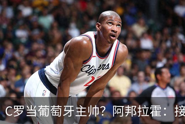 C罗当葡萄牙主帅？阿邦拉霍：接下来5届赛事他每场都会派自己上场